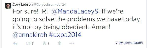 From @corylebson on Twitter on July 24: For sure! RT @MandaLaceyS: If we're going to solve the problems we have today, it's not by being obedient. Amen! @annakirah #uxpa2014